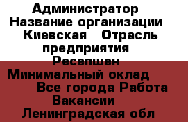 Администратор › Название организации ­ Киевская › Отрасль предприятия ­ Ресепшен › Минимальный оклад ­ 25 000 - Все города Работа » Вакансии   . Ленинградская обл.